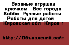 Вязаные игрушки крючком - Все города Хобби. Ручные работы » Работы для детей   . Кировская обл.,Киров г.